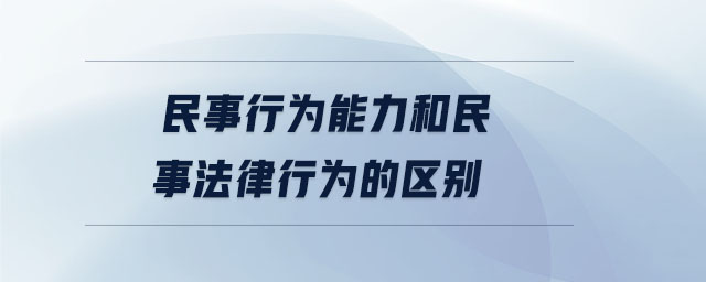民事行為能力和民事法律行為的區(qū)別 民事行為能力和民事法律行為的區(qū)別