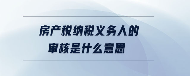 房產(chǎn)稅納稅義務(wù)人的審核是什么意思 房產(chǎn)稅納稅義務(wù)人的審核是什么意思