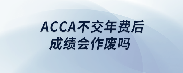 acca不交年費后成績會作廢嗎 acca不交年費后成績會作廢嗎