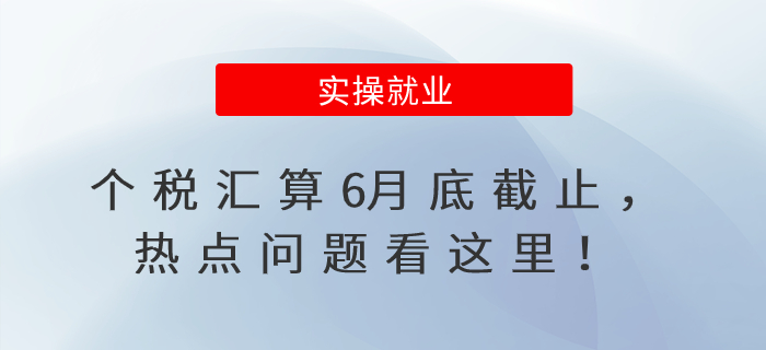 個稅匯算6月底截止，熱點問題看這里！