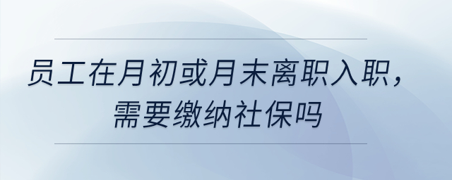 員工在月初或月末離職入職，需要繳納社保嗎？