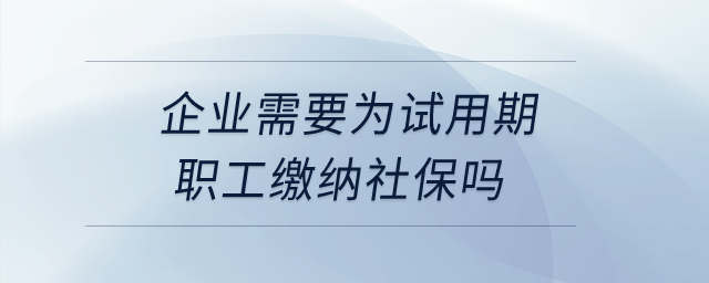 企業(yè)需要為試用期職工繳納社保嗎？
