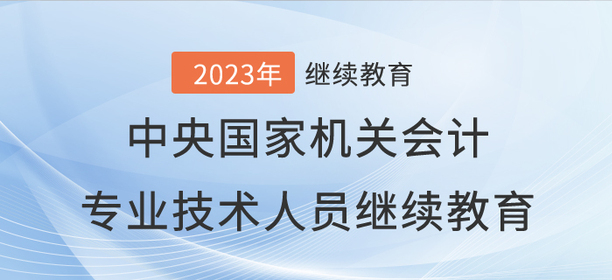 2023年中央國家機(jī)關(guān)會(huì)計(jì)專業(yè)技術(shù)人員繼續(xù)教育開始了！
