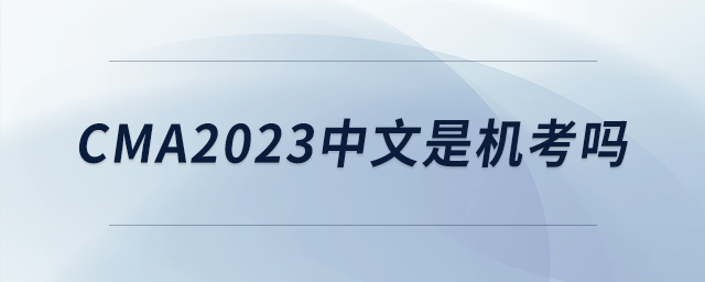 cma2023中文是機(jī)考嗎 cma2023中文是機(jī)考嗎