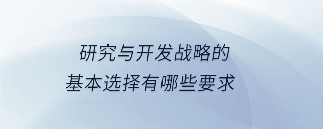 研究與開發(fā)戰(zhàn)略的基本選擇有哪些要求 研究與開發(fā)戰(zhàn)略的基本選擇有哪些要求