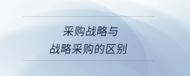 采購戰(zhàn)略與戰(zhàn)略采購的區(qū)別 采購戰(zhàn)略與戰(zhàn)略采購的區(qū)別