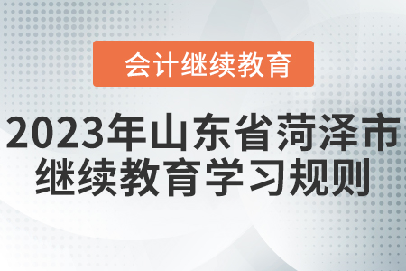 2023年山東省菏澤市會計繼續(xù)教育學(xué)習(xí)規(guī)則 2023年山東省菏澤市會計繼續(xù)教育學(xué)習(xí)規(guī)則