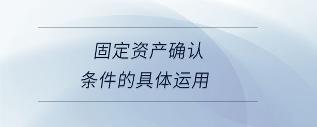 固定資產(chǎn)確認(rèn)條件的具體運(yùn)用 固定資產(chǎn)確認(rèn)條件的具體運(yùn)用