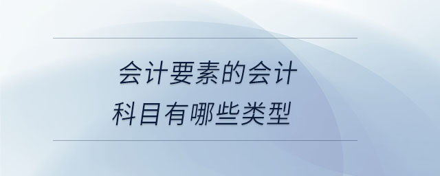 會(huì)計(jì)要素的會(huì)計(jì)科目有哪些類型 會(huì)計(jì)要素的會(huì)計(jì)科目有哪些類型