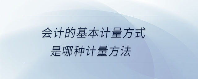 會計的基本計量方式是哪種計量方法 會計的基本計量方式是哪種計量方法