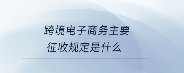 跨境電子商務(wù)主要征收規(guī)定是什么