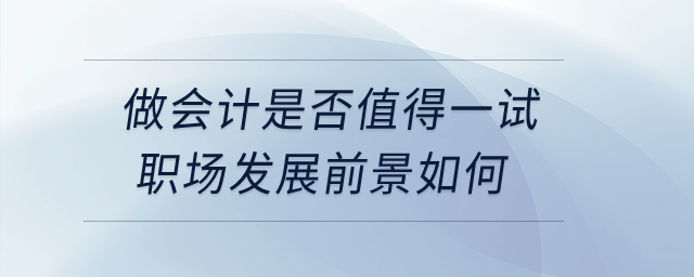 做會(huì)計(jì)是否值得一試？職場發(fā)展前景如何？