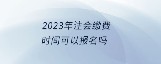 2023年注會繳費(fèi)時間可以報名嗎