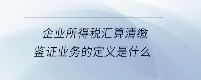 企業(yè)所得稅匯算清繳鑒證業(yè)務(wù)的定義是什么
