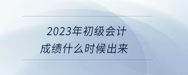 2023年初級(jí)會(huì)計(jì)成績(jī)什么時(shí)候出來(lái) 2023年初級(jí)會(huì)計(jì)成績(jī)什么時(shí)候出來(lái)