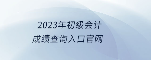 2023年初級(jí)會(huì)計(jì)成績查詢?nèi)肟诠倬W(wǎng)
