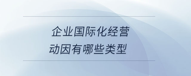 企業(yè)國(guó)際化經(jīng)營(yíng)動(dòng)因有哪些類型 企業(yè)國(guó)際化經(jīng)營(yíng)動(dòng)因有哪些類型