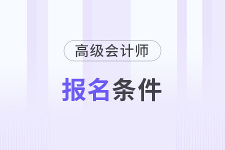 2024年高級(jí)會(huì)計(jì)師報(bào)名需要什么條件？具體是哪些？