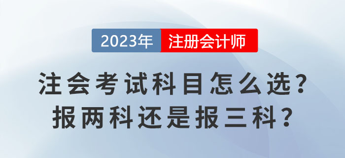 2023報(bào)名季！注會(huì)考試科目怎么選？報(bào)兩科還是報(bào)三科？