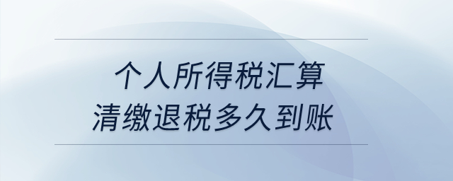 個(gè)人所得稅匯算清繳退稅多久到賬? 個(gè)人所得稅匯算清繳退稅多久到賬?