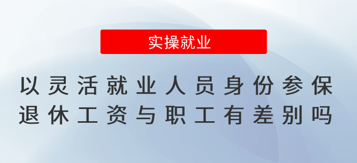 以靈活就業(yè)人員身份參保，退休工資與職工有差別嗎？