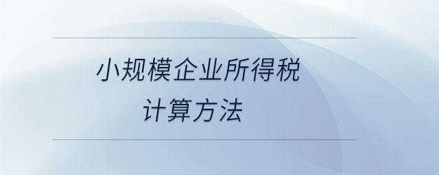 小規(guī)模企業(yè)所得稅計(jì)算方法 小規(guī)模企業(yè)所得稅計(jì)算方法