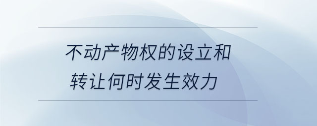 不動產(chǎn)物權(quán)的設(shè)立和轉(zhuǎn)讓何時(shí)發(fā)生效力 不動產(chǎn)物權(quán)的設(shè)立和轉(zhuǎn)讓何時(shí)發(fā)生效力