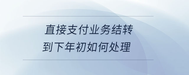 直接支付業(yè)務(wù)結(jié)轉(zhuǎn)到下年初如何處理 直接支付業(yè)務(wù)結(jié)轉(zhuǎn)到下年初如何處理