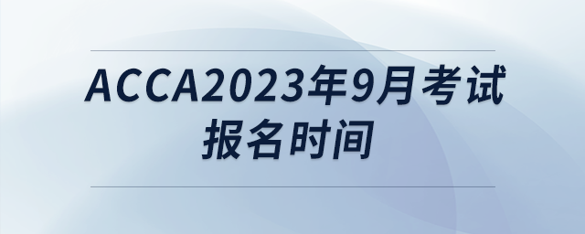 acca2023年9月考試報(bào)名時(shí)間 acca2023年9月考試報(bào)名時(shí)間