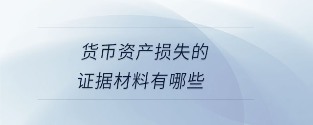 貨幣資產(chǎn)損失的證據(jù)材料有哪些 貨幣資產(chǎn)損失的證據(jù)材料有哪些