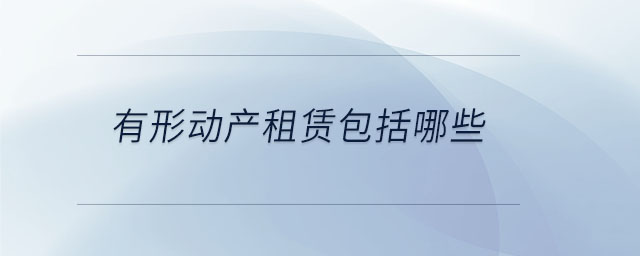 有形動產(chǎn)租賃包括哪些 有形動產(chǎn)租賃包括哪些