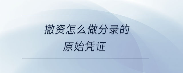 撤資怎么做分錄的原始憑證 撤資怎么做分錄的原始憑證