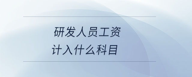研發(fā)人員工資計入什么科目 研發(fā)人員工資計入什么科目