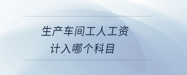 生產(chǎn)車間工人工資計入哪個科目