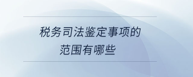 稅務(wù)司法鑒定事項(xiàng)的范圍有哪些