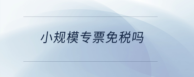 小規(guī)模專票免稅嗎？