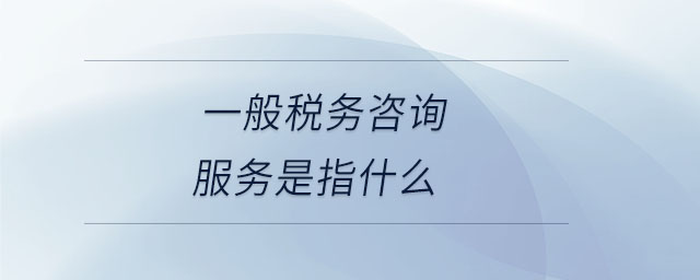 一般稅務(wù)咨詢服務(wù)是指什么 一般稅務(wù)咨詢服務(wù)是指什么