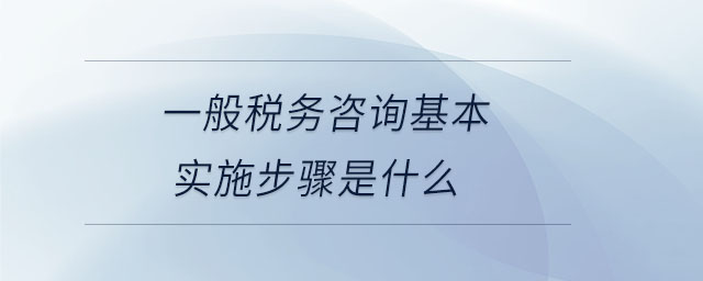 一般稅務(wù)咨詢基本實(shí)施步驟是什么 一般稅務(wù)咨詢基本實(shí)施步驟是什么