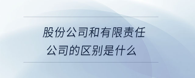 股份公司和有限責(zé)任公司的區(qū)別是什么 股份公司和有限責(zé)任公司的區(qū)別是什么