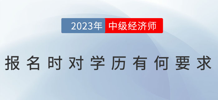 2023年中級(jí)經(jīng)濟(jì)師報(bào)名時(shí)對(duì)學(xué)歷有何要求？怎么證明學(xué)歷？
