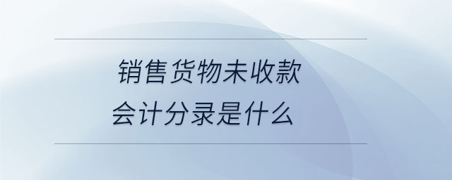 銷售貨物未收款會計分錄是什么 銷售貨物未收款會計分錄是什么