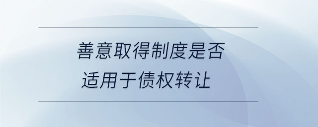 善意取得制度是否適用于債權(quán)轉(zhuǎn)讓