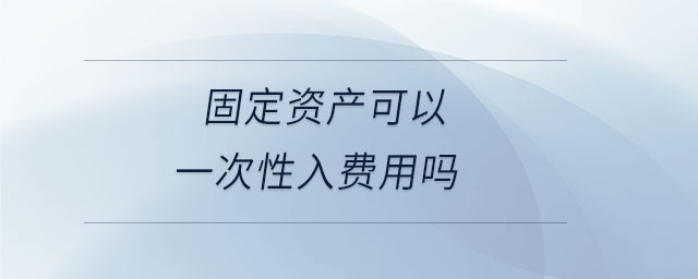 固定資產(chǎn)可以一次性入費(fèi)用嗎 固定資產(chǎn)可以一次性入費(fèi)用嗎