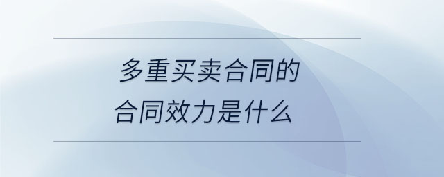 多重買(mǎi)賣(mài)合同的合同效力是什么 多重買(mǎi)賣(mài)合同的合同效力是什么
