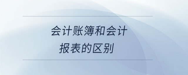 會計賬簿和會計報表的區(qū)別 會計賬簿和會計報表的區(qū)別