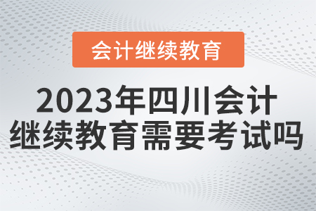 2023年四川東奧會計繼續(xù)教育需要考試嗎？