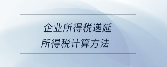 企業(yè)所得稅遞延所得稅計算方法 企業(yè)所得稅遞延所得稅計算方法