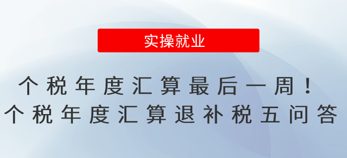 個(gè)稅年度匯算最后一周！個(gè)稅年度匯算退補(bǔ)稅五問答