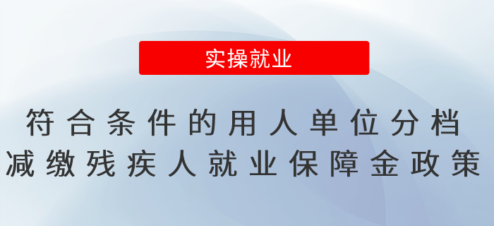 符合條件的用人單位分檔減繳殘疾人就業(yè)保障金政策