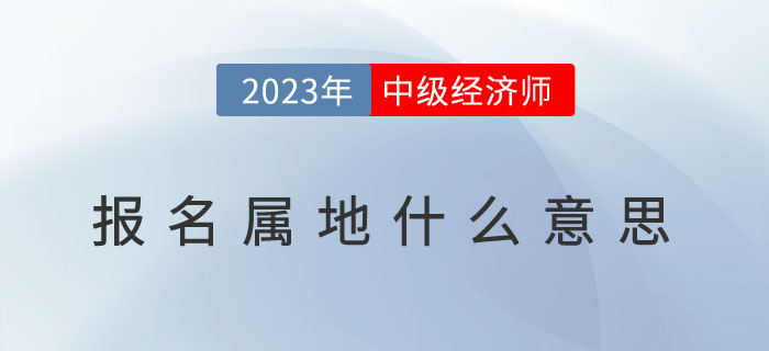 報(bào)名須知：2023年中級(jí)經(jīng)濟(jì)師屬地報(bào)名什么意思？